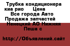 Трубка кондиционера киа рио 3 › Цена ­ 4 500 - Все города Авто » Продажа запчастей   . Ненецкий АО,Нижняя Пеша с.